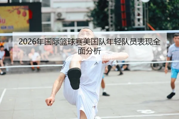 2026年国际篮球赛美国队年轻队员表现全面分析