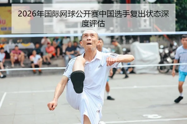 2026年国际网球公开赛中国选手复出状态深度评估