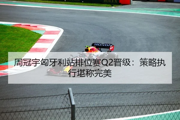 周冠宇匈牙利站排位赛Q2晋级：策略执行堪称完美