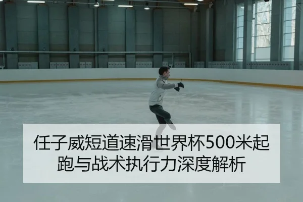 任子威短道速滑世界杯500米起跑与战术执行力深度解析