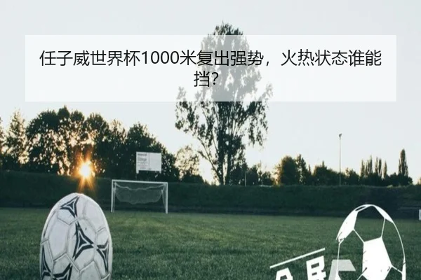 任子威世界杯1000米复出强势，火热状态谁能挡？