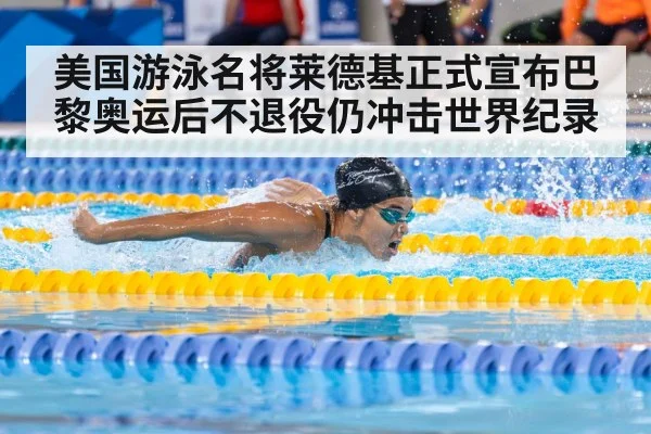 美国游泳名将莱德基正式宣布巴黎奥运后不退役仍冲击世界纪录