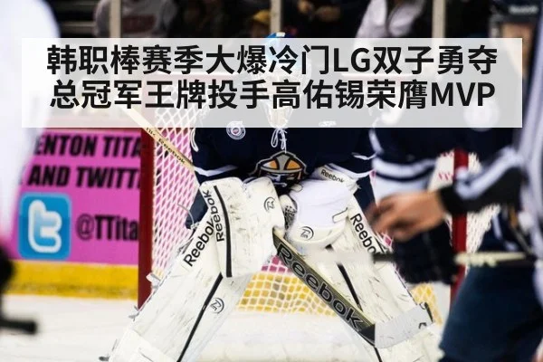 韩职棒赛季大爆冷门LG双子勇夺总冠军王牌投手高佑锡荣膺MVP