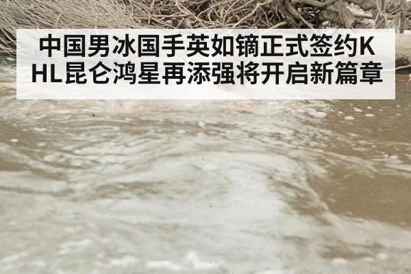 中国男冰国手英如镝正式签约KHL昆仑鸿星再添强将开启新篇章