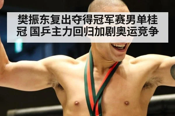 樊振东复出夺得冠军赛男单桂冠 国乒主力回归加剧奥运竞争