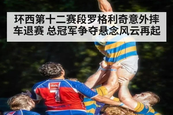 环西第十二赛段罗格利奇意外摔车退赛 总冠军争夺悬念风云再起